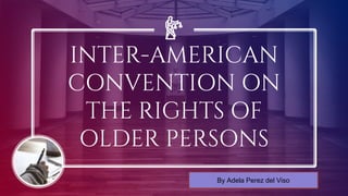 INTER-AMERICAN
CONVENTION ON
THE RIGHTS OF
OLDER PERSONS
By Adela Perez del Viso
 