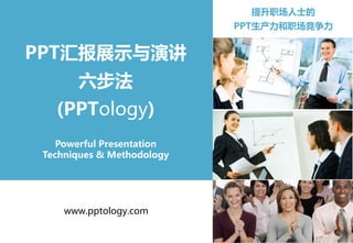 www.pptology.com
PPT汇报展示与演讲
六步法
(PPTology)
Powerful Presentation
Techniques & Methodology
提升职场人士的
PPT生产力和职场竞争力
 
