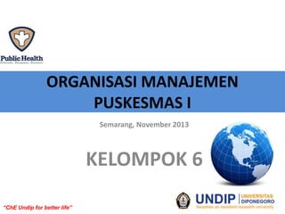 ORGANISASI MANAJEMEN
PUSKESMAS I
Semarang, November 2013

KELOMPOK 6
“ChE Undip for better life”

 