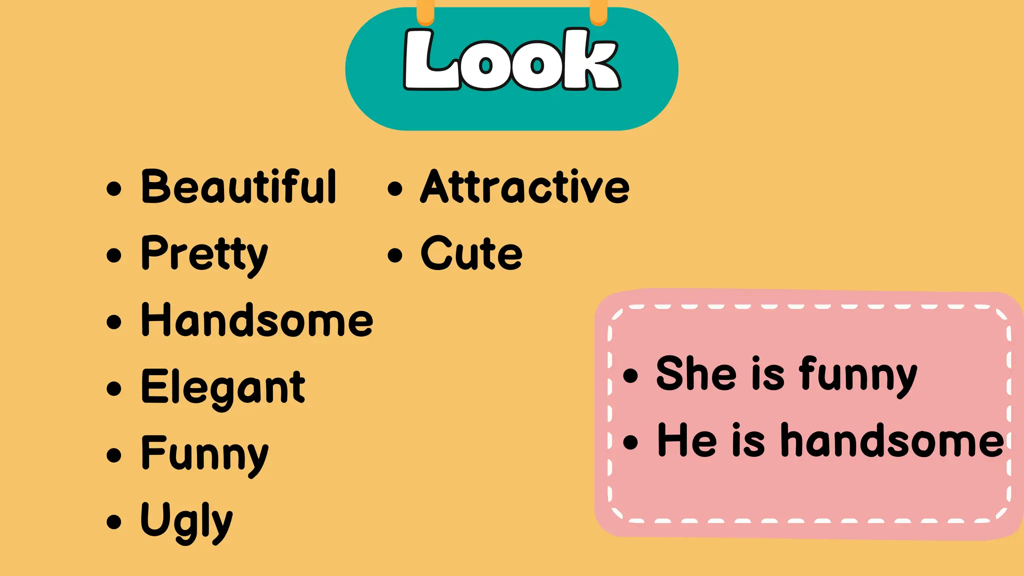 Beautiful
Pretty
Handsome
Elegant
Funny
Ugly
Attractive
Cute
Look
Look
She is funny
He is handsome
 