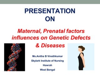 PRESENTATION
ON
Maternal, Prenatal factors
influences on Genetic Defects
& Diseases
Ms.Anitha B Vinothkumar
Skylark Institute of Nursing
Howrah
West Bengal
 