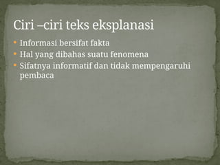  Informasi bersifat fakta
 Hal yang dibahas suatu fenomena
 Sifatnya informatif dan tidak mempengaruhi
pembaca
Ciri –ciri teks eksplanasi
 