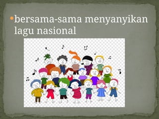bersama-sama menyanyikan
lagu nasional
 