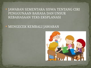  JAWABAN SEMENTARA SISWA TENTANG CIRI
PENGGUNAAN BAHASA DAN UNSUR
KEBAHASAAN TEKS EKSPLANASI
 MENGECEK KEMBALI JAWABAN
 