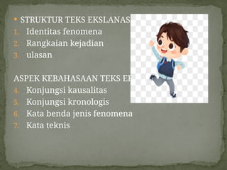  STRUKTUR TEKS EKSLANASI
1. Identitas fenomena
2. Rangkaian kejadian
3. ulasan
ASPEK KEBAHASAAN TEKS EKSPLANASI
4. Konjungsi kausalitas
5. Konjungsi kronologis
6. Kata benda jenis fenomena
7. Kata teknis
 