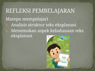 Mampu mempelajari
1. Analisis struktur teks eksplanasi
2. Menemukan aspek kebahasaan teks
eksplanasi
REFLEKSI PEMBELAJARAN
 