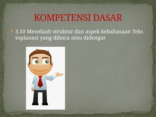  3.10 Menelaah struktur dan aspek kebahasaan Teks
esplanasi yang dibaca atau didengar
KOMPETENSI DASAR
 