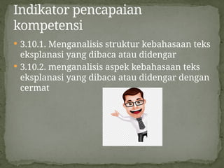  3.10.1. Menganalisis struktur kebahasaan teks
eksplanasi yang dibaca atau didengar
 3.10.2. menganalisis aspek kebahasaan teks
eksplanasi yang dibaca atau didengar dengan
cermat
Indikator pencapaian
kompetensi
 