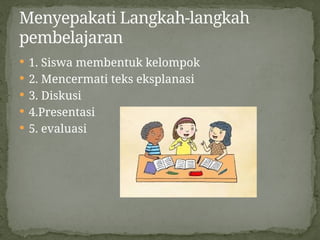  1. Siswa membentuk kelompok
 2. Mencermati teks eksplanasi
 3. Diskusi
 4.Presentasi
 5. evaluasi
Menyepakati Langkah-langkah
pembelajaran
 