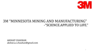 AKSHAT CHAUHAN
akshat.a.c.chauhan@gmail.com
1
3M “MINNESOTA MINING AND MANUFACTURING”
-“SCIENCE.APPLIED TO LIFE.”
 