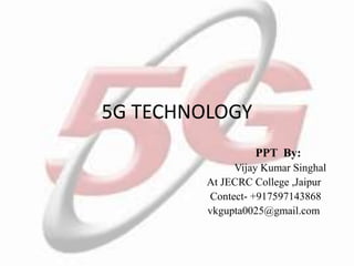 5G TECHNOLOGY
PPT By:
Vijay Kumar Singhal
At JECRC College ,Jaipur
Contect- +917597143868
vkgupta0025@gmail.com
 