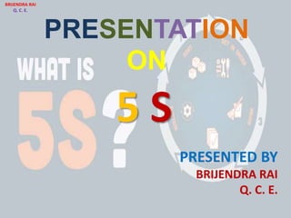 PRESENTATION
ON
PRESENTED BY
BRIJENDRA RAI
Q. C. E.
5 S
BRIJENDRA RAI
Q. C. E.
 