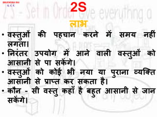 2S
िाभ
• िस्तुओां की पहचान करने में समय नहीां
िगता।
• ननरांतर उपयोग में आने िािी िस्तुओां को
आसानी से पा सकें गे।
• िस्तुओां को कोई भी नया या पुराना व्यजक्त
आसानी से प्रा्त कर सकता है।
• कौन - सी िस्तु कहााँ है बहुत आसानी से जान
सकें गे।
BRIJENDRA RAI
Q. C. E.
 