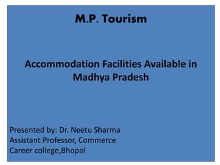 M.P. Tourism
Accommodation Facilities Available in
Madhya Pradesh
Presented by: Dr. Neetu Sharma
Assistant Professor, Commerce
Career college,Bhopal
 