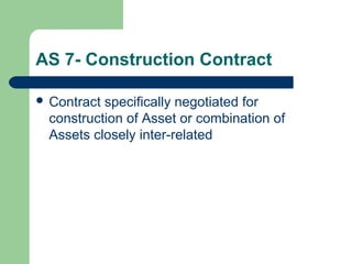 AS 7- Construction Contract
 Contract specifically negotiated for
construction of Asset or combination of
Assets closely inter-related
 