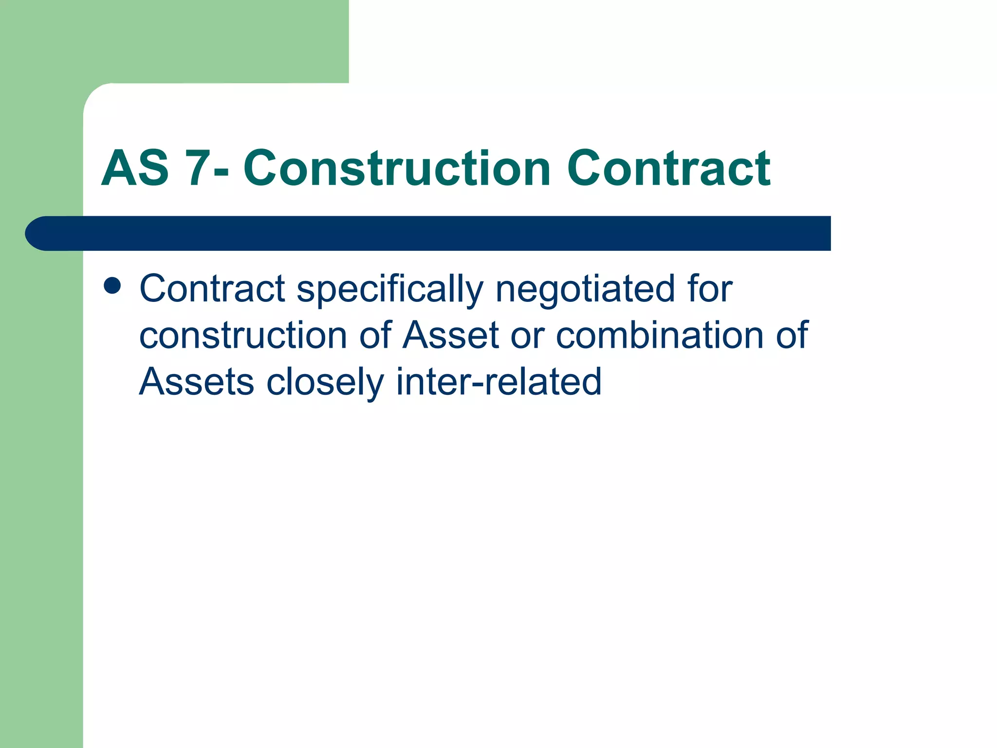 AS 7- Construction Contract

   Contract specifically negotiated for
    construction of Asset or combination of
    Assets closely inter-related
 