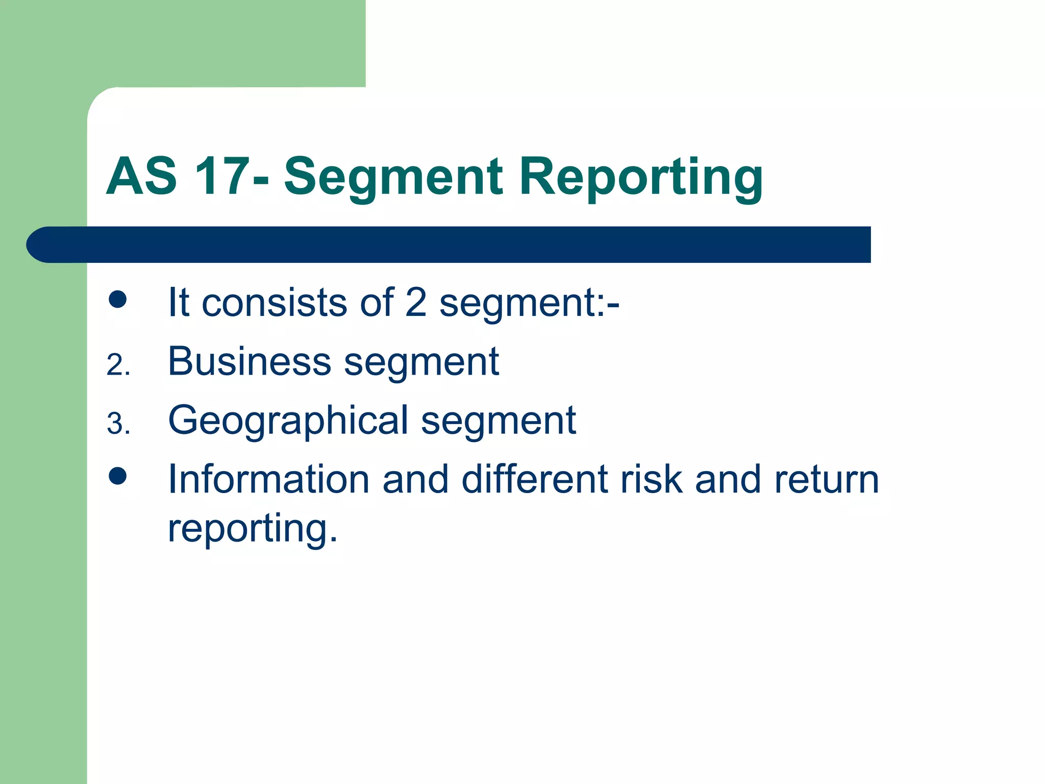 AS 17- Segment Reporting

    It consists of 2 segment:-
2.   Business segment
3.   Geographical segment
    Information and different risk and return
     reporting.
 