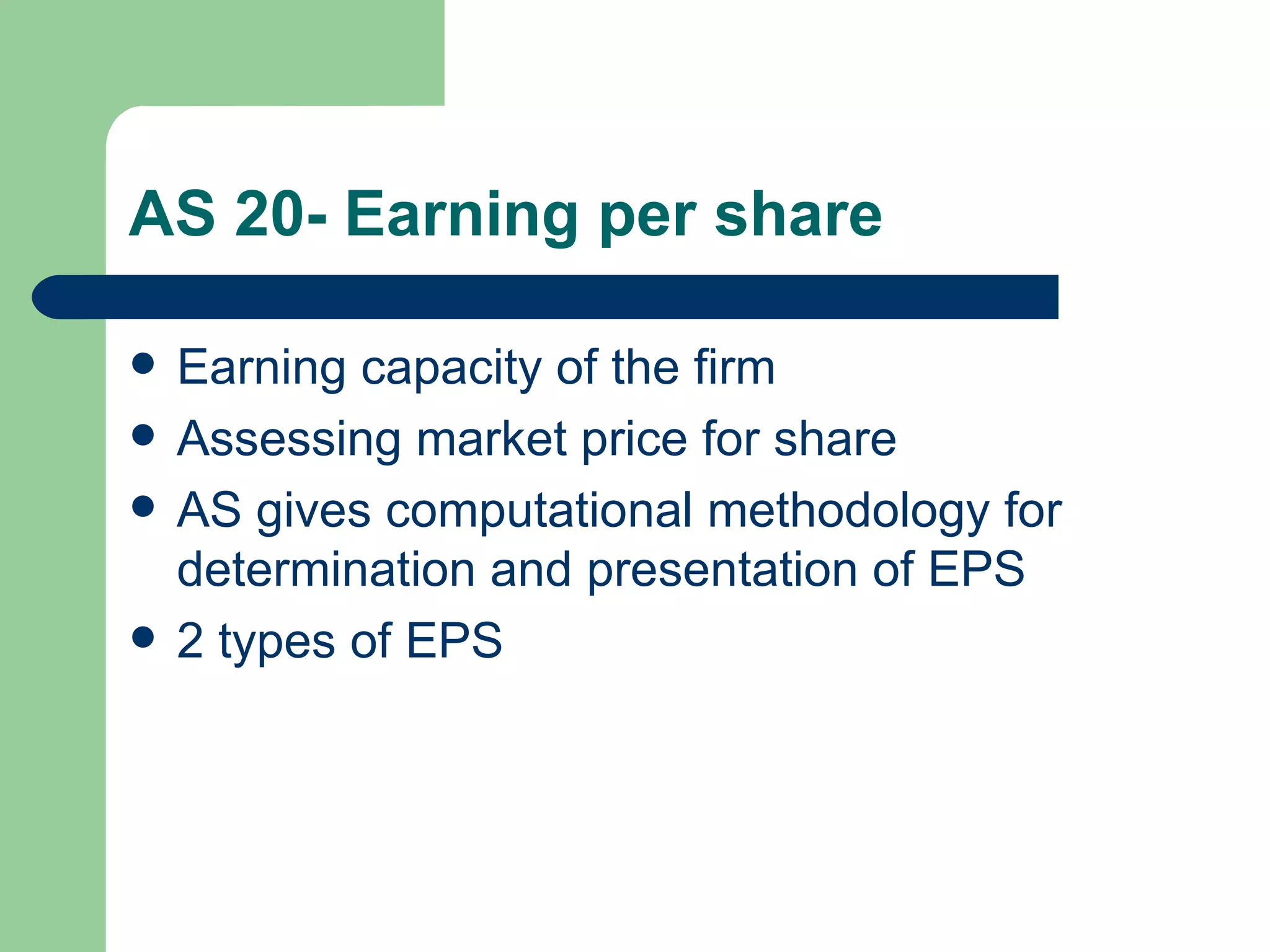 AS 20- Earning per share

   Earning capacity of the firm
   Assessing market price for share
   AS gives computational methodology for
    determination and presentation of EPS
   2 types of EPS
 