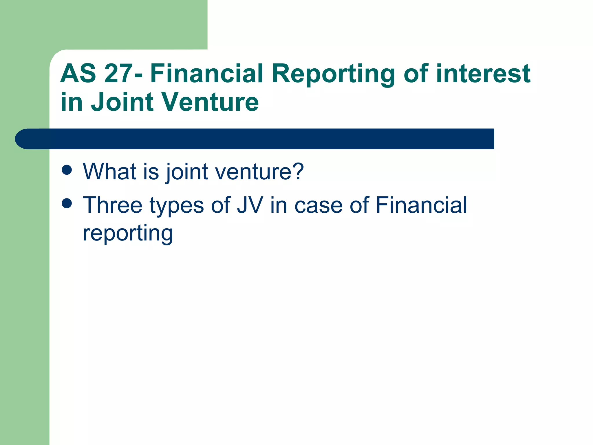 AS 27- Financial Reporting of interest
in Joint Venture

   What is joint venture?
   Three types of JV in case of Financial
    reporting
 