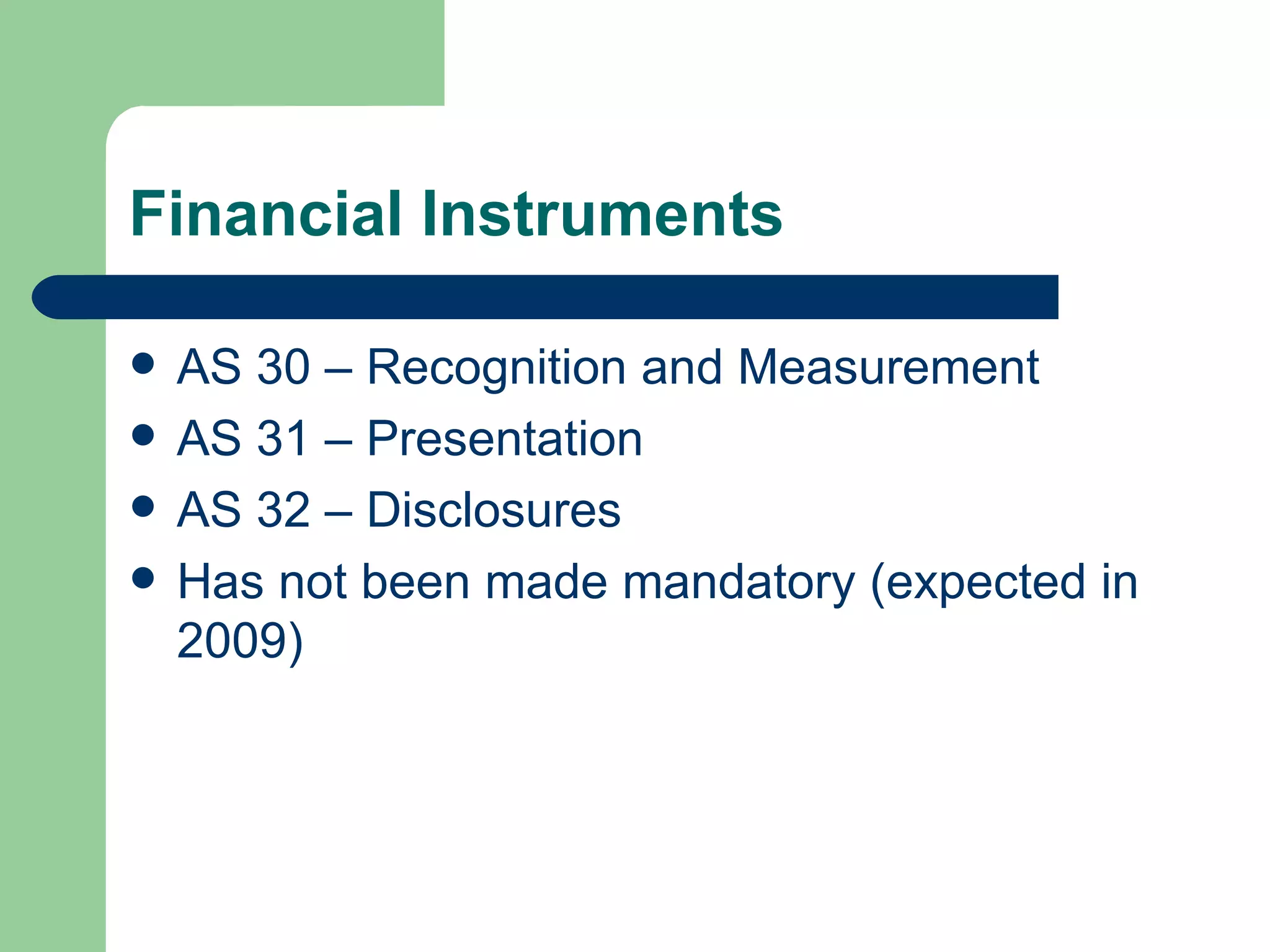 Financial Instruments

   AS 30 – Recognition and Measurement
   AS 31 – Presentation
   AS 32 – Disclosures
   Has not been made mandatory (expected in
    2009)
 