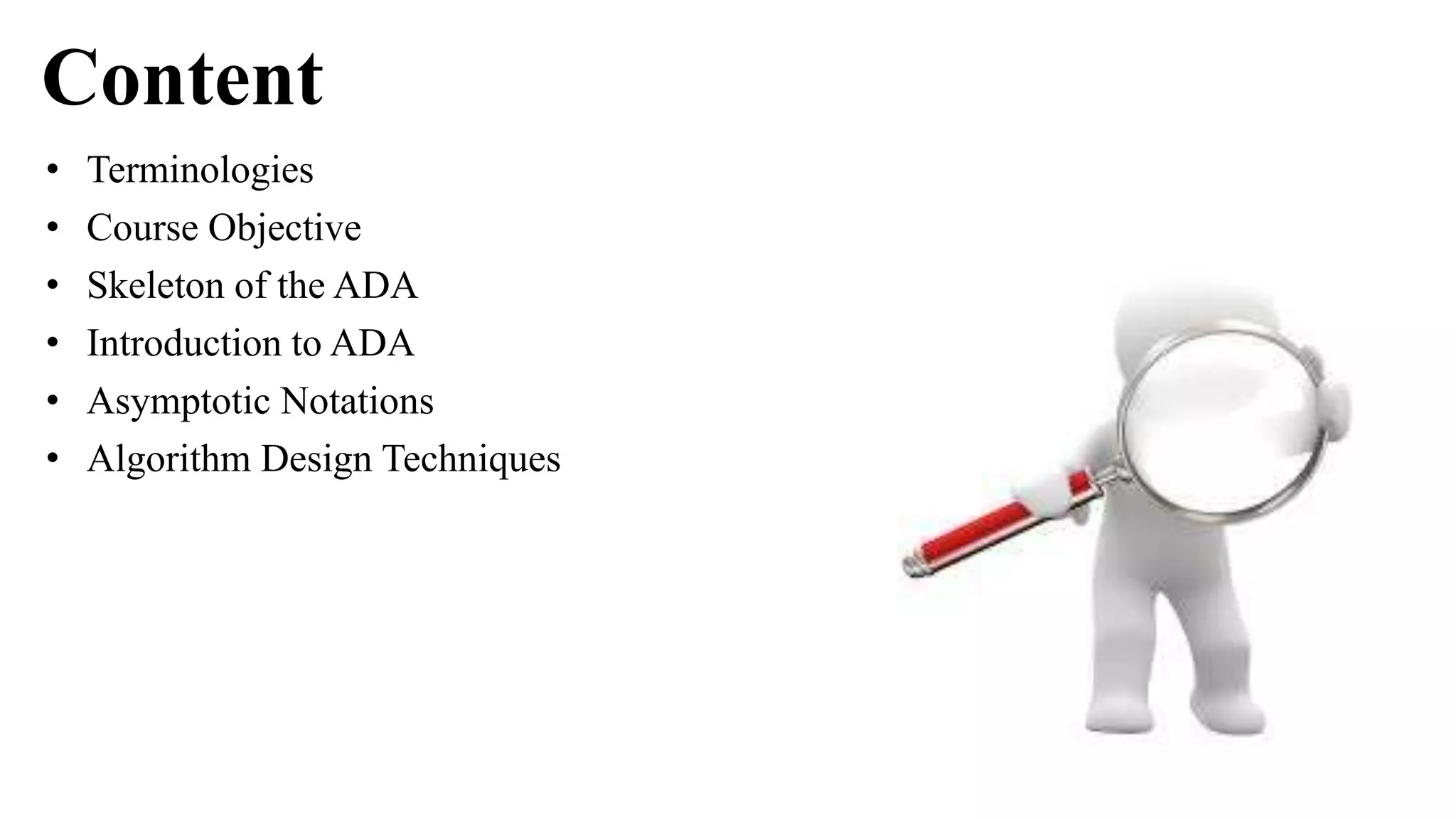 Content
• Terminologies
• Course Objective
• Skeleton of the ADA
• Introduction to ADA
• Asymptotic Notations
• Algorithm Design Techniques
 