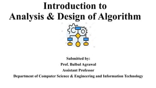Introduction to
Analysis & Design of Algorithm
Submitted by:
Prof. Bulbul Agrawal
Assistant Professor
Department of Computer Science & Engineering and Information Technology
 