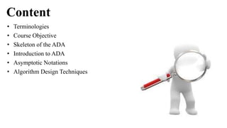 Content
• Terminologies
• Course Objective
• Skeleton of the ADA
• Introduction to ADA
• Asymptotic Notations
• Algorithm Design Techniques
 
