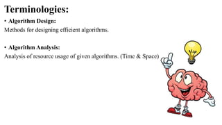 Terminologies:
• Algorithm Design:
Methods for designing efficient algorithms.
• Algorithm Analysis:
Analysis of resource usage of given algorithms. (Time & Space)
 