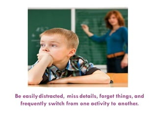 Be easilydistracted, miss details, forget things, and
frequently switch from one activity to another.
 