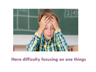 Have difficulty focusing on one things
 