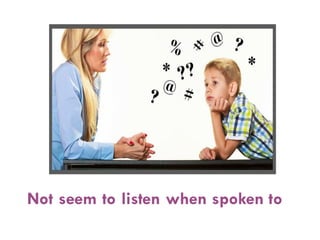 Not seem to listen when spoken to
 