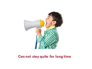 Cannot stay quite for long time
 