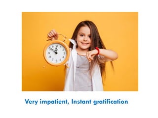 Very impatient, Instant gratification
 