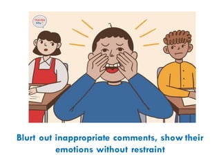 Blurt out inappropriate comments, show their
emotions without restraint
 