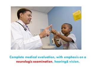 Complete medical evaluation, with emphasis on a
neurologic examination, hearing& vision.
 