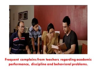 Frequent complains from teachers regardingacademic
performance, discipline and behavioral problems.
 
