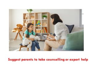 Suggest parents to take counsellingor expert help
 