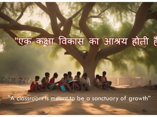 "A classroom is meant to be a sanctuary of growth”
"एक कक्षा विकास का आश्रय होती ह
 