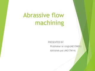 Abrassive flow
machining
PRESENTED BY
Prabhakar kr singh(ME17M01)
Abhishek pal (ME17M14)
 