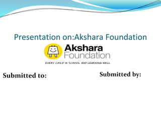 Presentation on:Akshara Foundation
Submitted to: Submitted by:
 