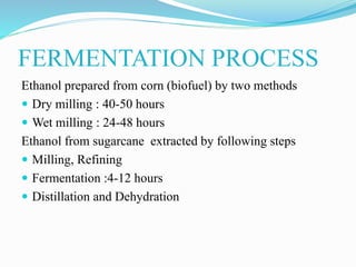 FERMENTATION PROCESS
Ethanol prepared from corn (biofuel) by two methods
 Dry milling : 40-50 hours
 Wet milling : 24-48 hours
Ethanol from sugarcane extracted by following steps
 Milling, Refining
 Fermentation :4-12 hours
 Distillation and Dehydration
 