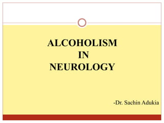 ALCOHOLISM
IN
NEUROLOGY
-Dr. Sachin Adukia
 