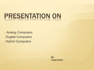 PRESENTATION ON
 Analog Computers
Dugital Computers
Hybrid Computers
By:
Vivek Parhi
 