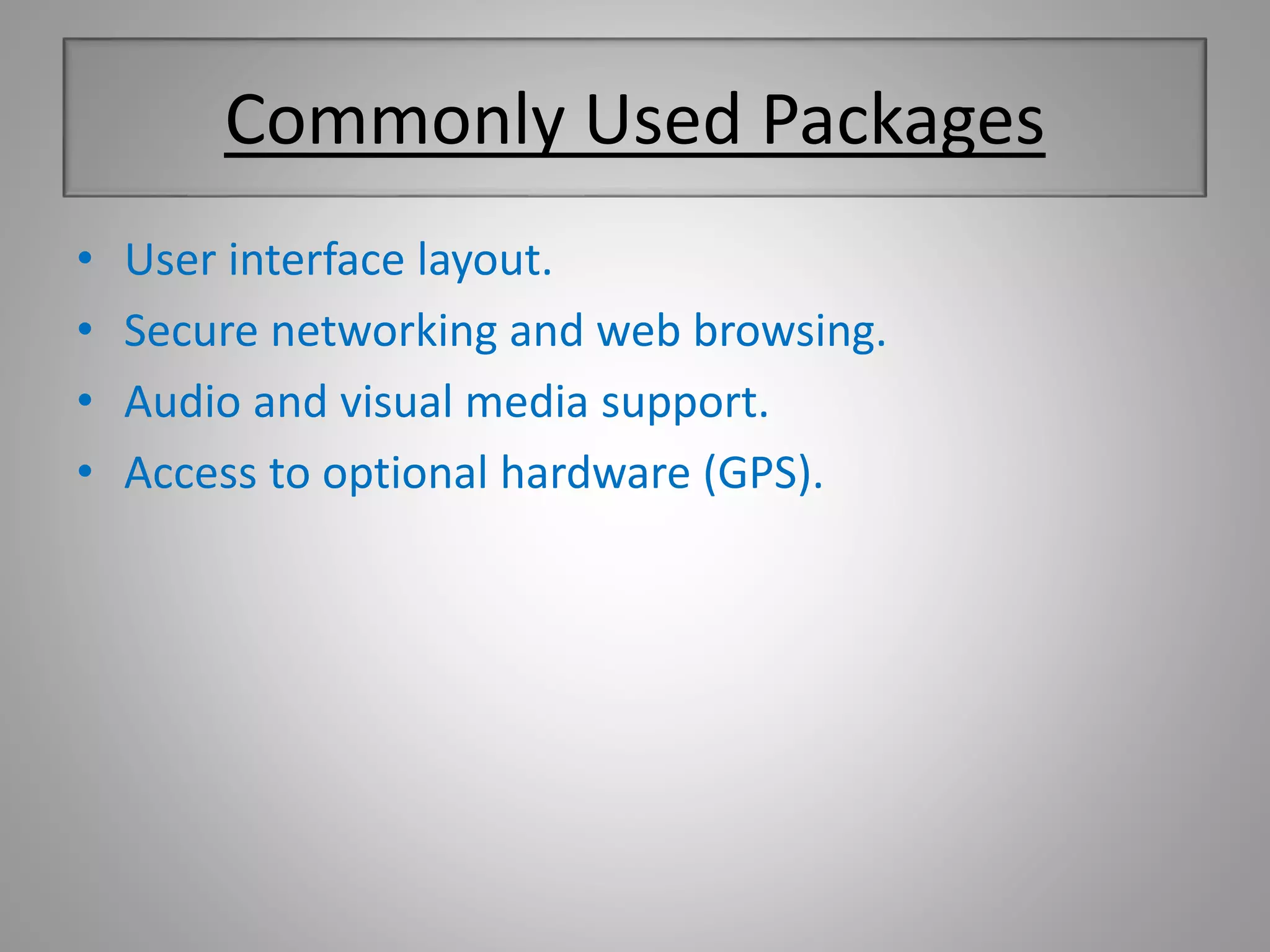 Commonly Used Packages 
• User interface layout. 
• Secure networking and web browsing. 
• Audio and visual media support. 
• Access to optional hardware (GPS). 
 