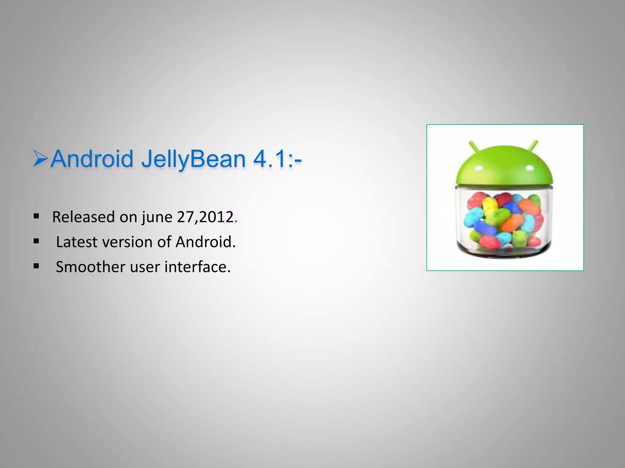 Android JellyBean 4.1:- 
 Released on june 27,2012. 
 Latest version of Android. 
 Smoother user interface. 
 