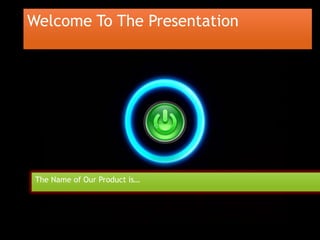 Welcome To The Presentation

The Name of Our Product is…

 