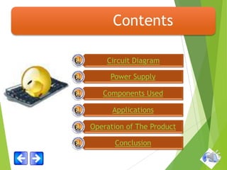 Contents
Circuit Diagram
Power Supply
Components Used

Applications
Operation of The Product
Conclusion

 