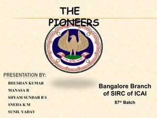 THE  PIONEERS BHUSHAN KUMAR MANASA R SHYAM SUNDAR B S SNEHA K M SUNIL YADAV Bangalore Branch of SIRC of ICAI 87 th  Batch 