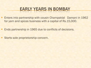 Enters into partnership with cousin Champaklal  Damani in 1962 for yarn and spices business with a capital of Rs.15,000. Ends partnership in 1965 due to conflicts of decisions. Starts sole proprietorship concern. 