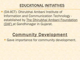 (DA-IICT)- Dhirubhai Ambani Institute of Information and Communication Technology - established by  The Dhirubhai Ambani Foundation (DAF)  at Gandhinagar in Gujarat.  Community Development Gave importance for community development. 